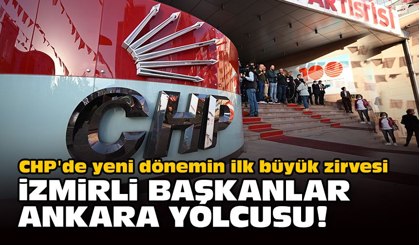 CHP'de yeni dönemin ilk büyük zirvesi... İzmirli başkanlar Ankara'ya!