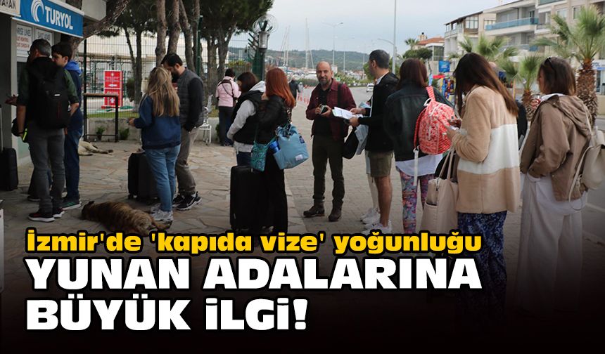 İzmir'de 'kapıda vize' yoğunluğu... Yunan adalarına büyük ilgi!
