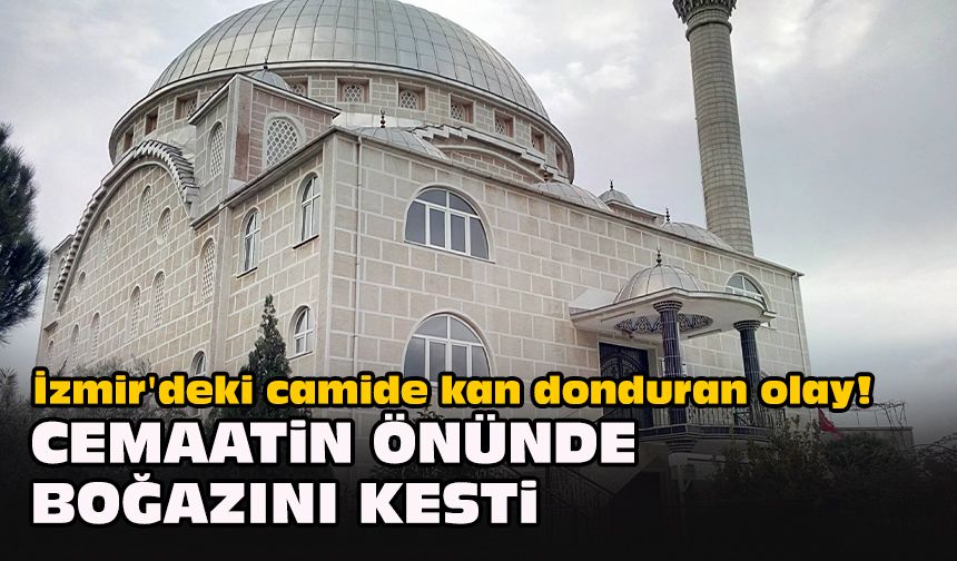 İzmir'deki camide kan donduran olay! Cemaatin önünde boğazını kesti