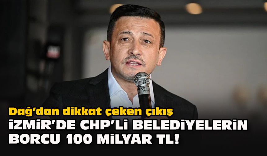 Dağ’dan dikkat çeken çıkış... İzmir'de CHP'li belediyelerin borcu 100 milyar TL!