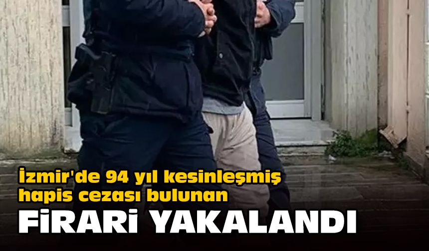 İzmir'de 94 yıl kesinleşmiş hapis cezası bulunan firari yakalandı