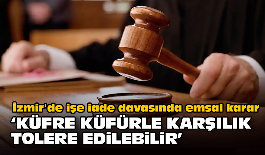 İzmir'de işe iade davasında emsal karar..." Küfre küfürle karşılık tolere edilebilir"