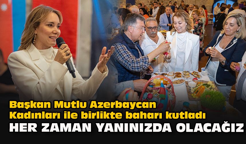 Başkan Mutlu Azerbaycan Kadınları ile birlikte baharı kutladı... "Her zaman yanınızda olacağız"