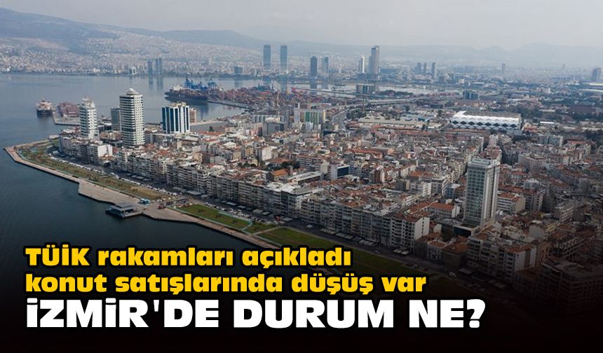 TÜİK rakamları açıkladı, konut satışlarında düşüş var... İzmir'de durum ne?