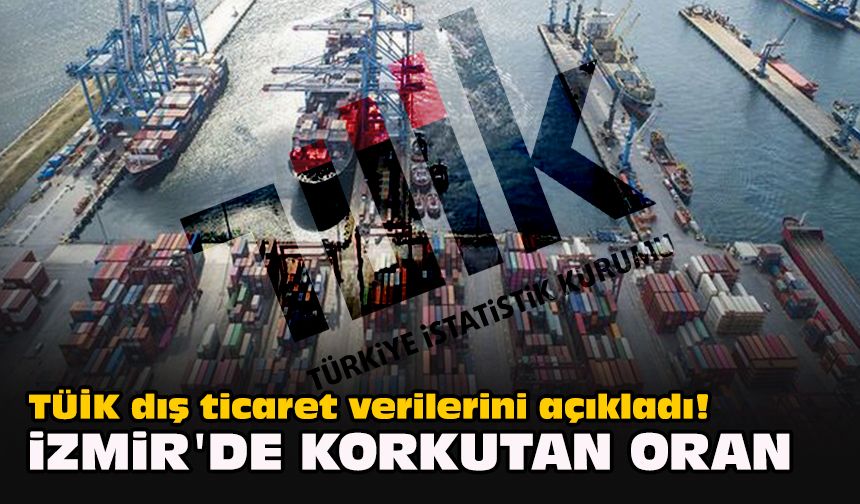 TÜİK dış ticaret verilerini açıkladı! İzmir'de korkutan oran