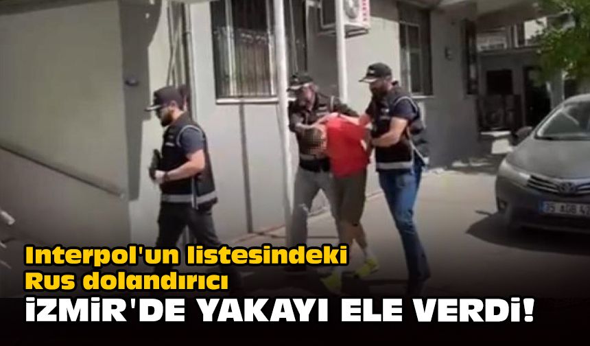 Interpol'un listesindeki Rus dolandırıcı İzmir'de yakayı ele verdi!