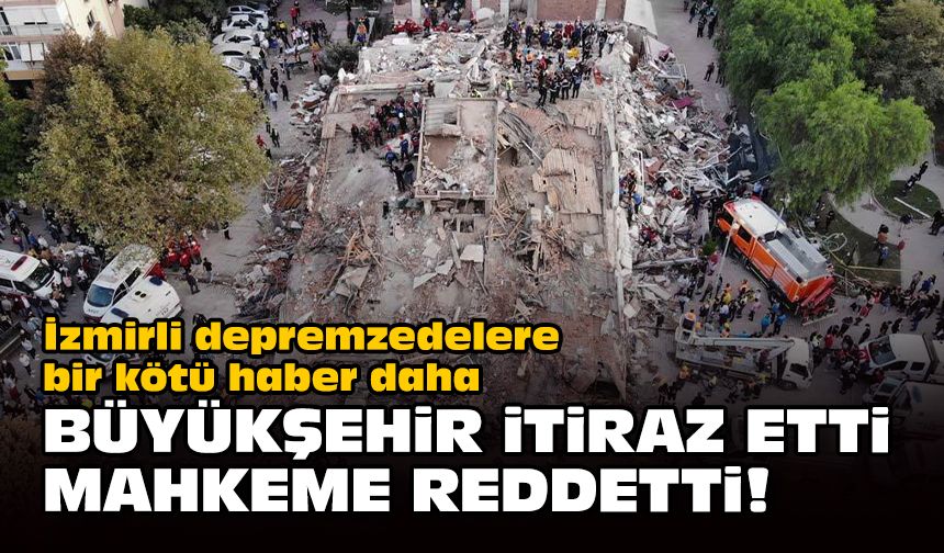 İzmirli depremzedelere bir kötü haber daha... Büyükşehir itiraz etti mahkeme reddetti!