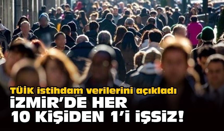 TÜİK istihdam verilerini açıkladı... İzmir'de her 10 kişiden 1'i işsiz!