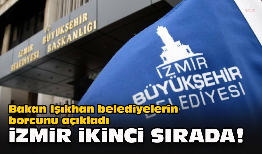 Bakan Işıkhan belediyelerin borcunu açıkladı... İzmir ikinci sırada!