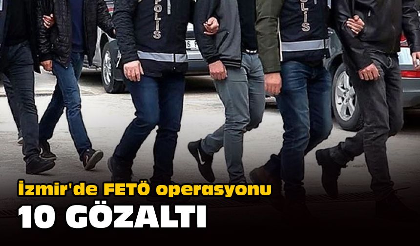 İzmir'de FETÖ operasyonu... 10 gözaltı