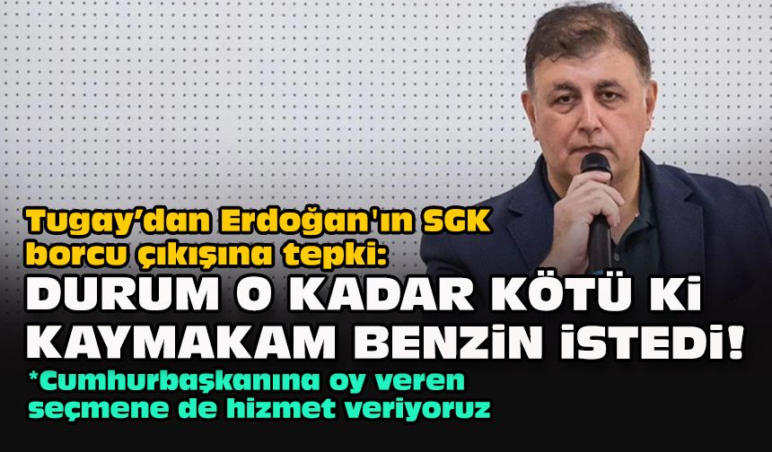 Tugay’dan Erdoğan'ın SGK borcu çıkışına tepki: Durum o kadar kötü ki kaymakam benzin istedi!