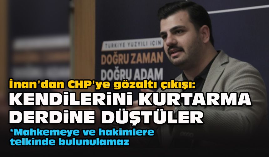 İnan'dan CHP'ye gözaltı çıkışı:  Kendilerini kurtarma derdine düştüler!