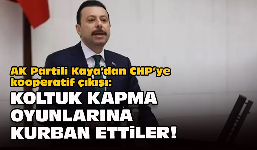 AK Partili Kaya’dan CHP’ye kooperatif çıkışı: Koltuk kapma oyunlarına kurban ettiler!