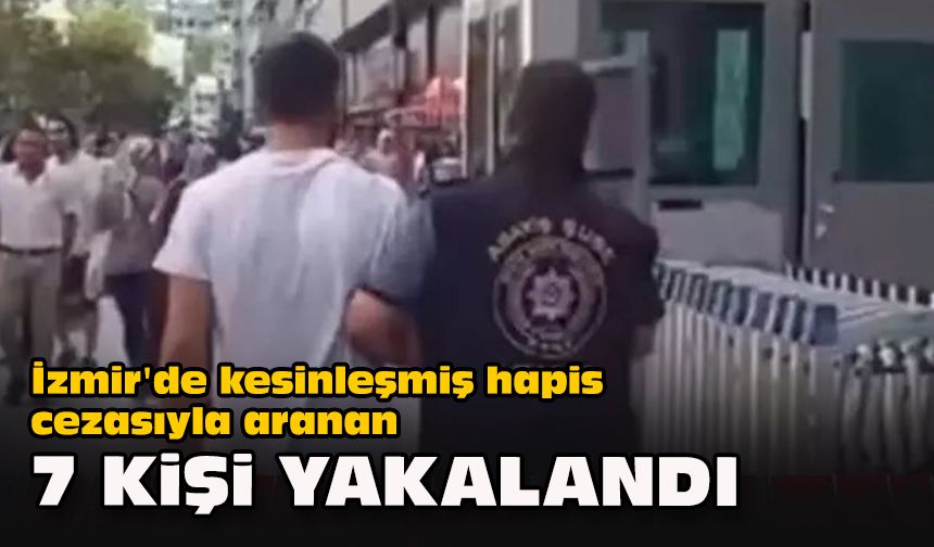 İzmir'de kesinleşmiş hapis cezasıyla aranan 7 kişi yakalandı