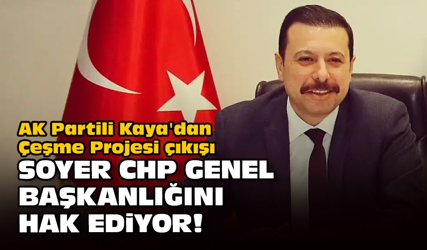 AK Partili Kaya'dan Çeşme Projesi çıkışı... Soyer CHP genel başkanlığını hak ediyor!