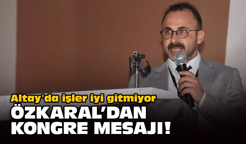 Altay'da işler iyi gitmiyor... Özkaral'dan kongre mesajı!