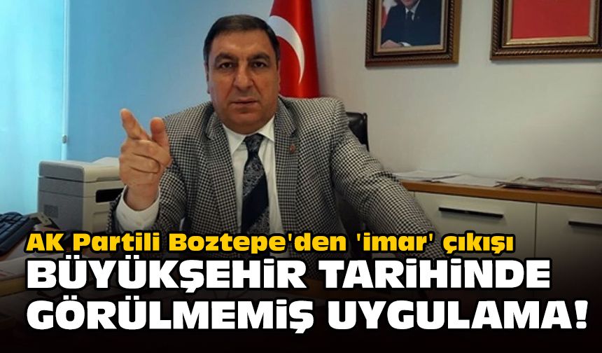 AK Partili Boztepe'den 'imar' çıkışı... Büyükşehir tarihinde görülmemiş uygulama!