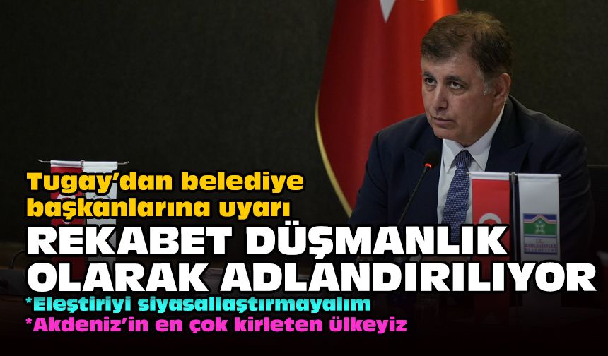 Tugay’dan belediye başkanlarına uyarı... Rekabet düşmanlık olarak adlandırılıyor