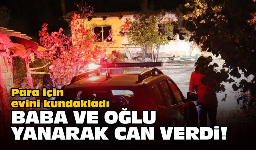 Para için evini kundakladı... Baba ve oğlu yanarak can verdi!