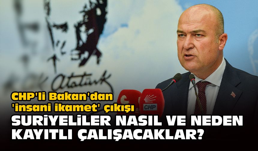 CHP'li Bakan'dan 'insani ikamet' çıkışı... Suriyeliler nasıl ve neden kayıtlı çalışacaklar?