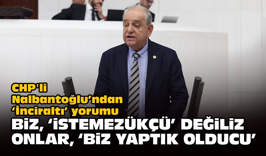 CHP'li Nalbantoğlu’ndan ‘İnciraltı’ yorumu... Biz, ‘istemezükçü’ değiliz; onlar, ‘biz yaptık olducu.’