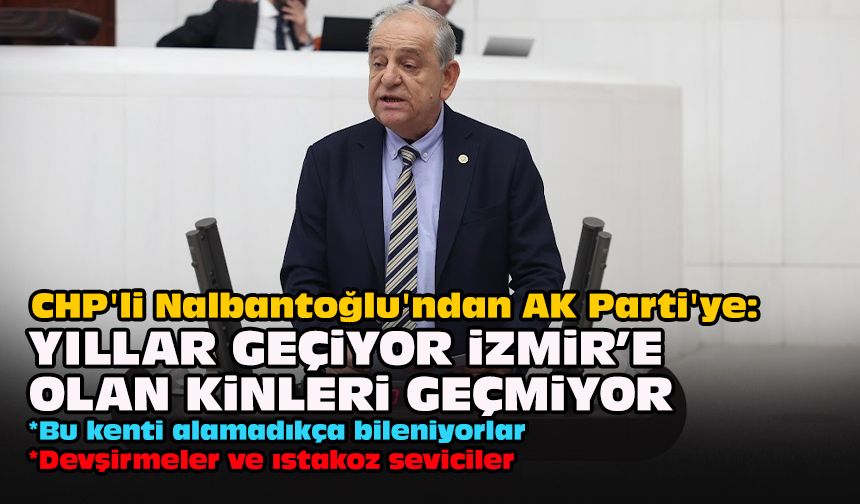 CHP'li Nalbantoğlu'ndan AK Parti'ye: Yıllar geçiyor İzmir’e olan kinleri geçmiyor