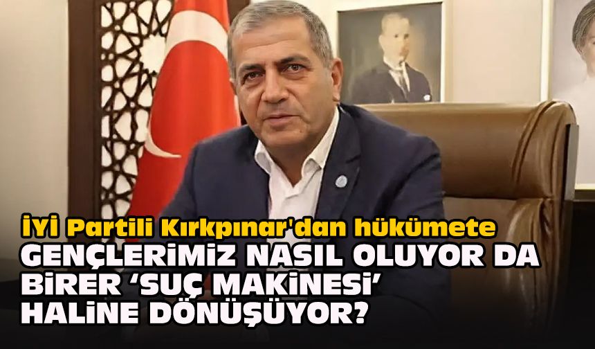 İYİ Partili Kırkpınar'dan hükümete: Gençlerimiz, nasıl oluyor da birer ‘suç makinesi’ haline dönüşüyor?