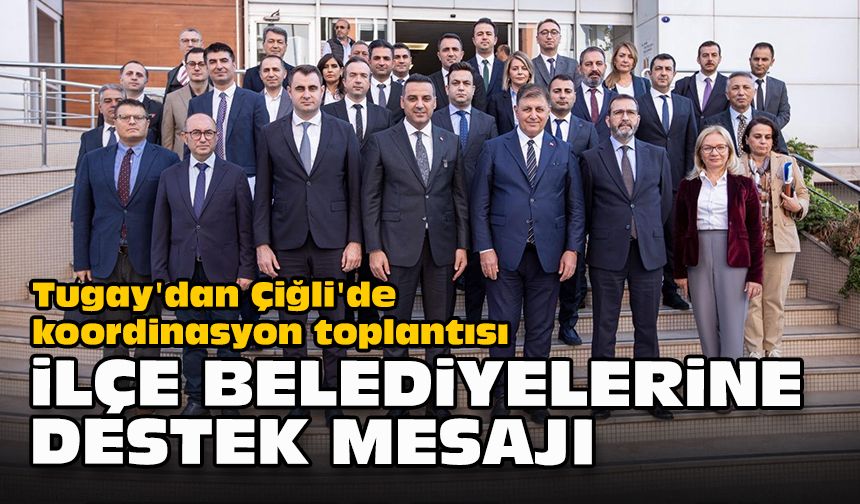 Tugay'dan Çiğli'de koordinasyon toplantısı... İlçe belediyelerine destek mesajı