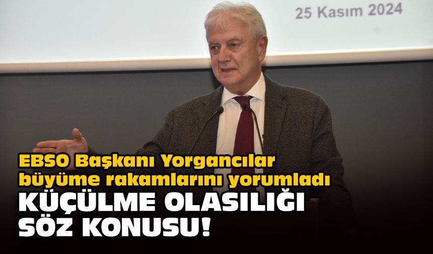 EBSO Başkanı Yorgancılar büyüme rakamlarını yorumladı... Küçülme olasılığı söz konusu!