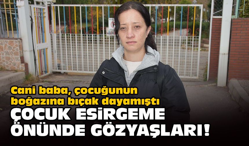 Cani baba, çocuğunun boğazına bıçak dayamıştı... Çocuk esirgeme önünde gözyaşları!