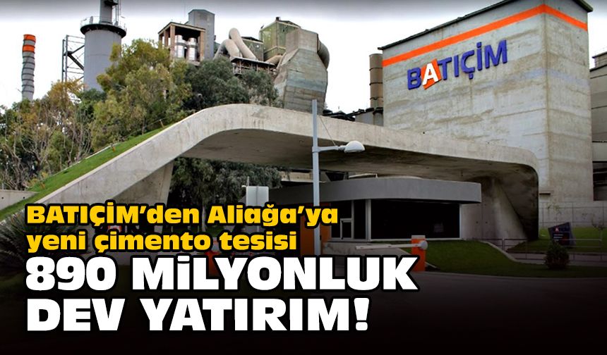 BATIÇİM’den Aliağa’ya yeni çimento tesisi... 890 milyonluk dev yatırım!