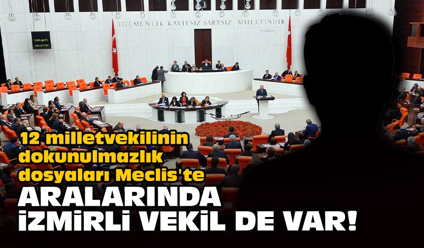 12 milletvekilinin dokunulmazlık dosyaları Meclis'te... Aralarında İzmirli vekil de var!