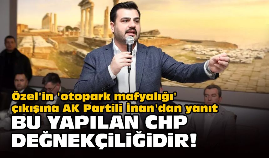 Özel'in 'otopark mafyalığı' çıkışına AK Partili İnan'dan yanıt... Bu yapılan CHP değnekçiliğidir!