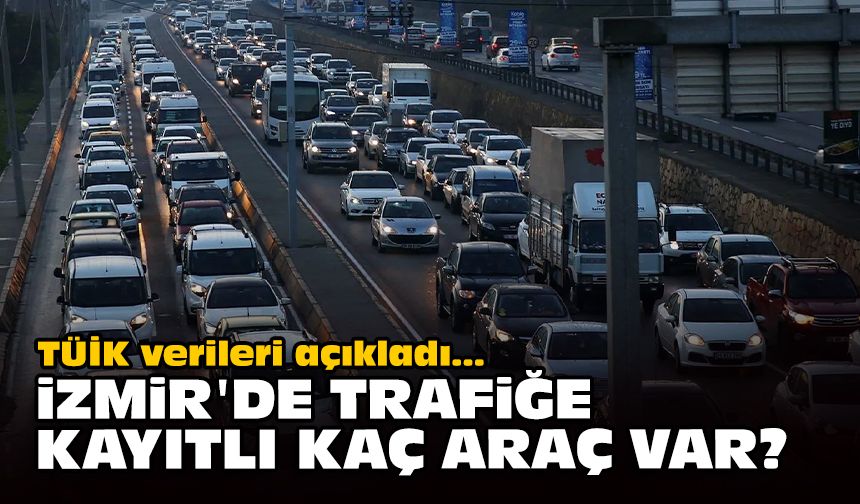 İzmir'de trafiğe kayıtlı kaç araç var? TÜİK verileri açıkladı!