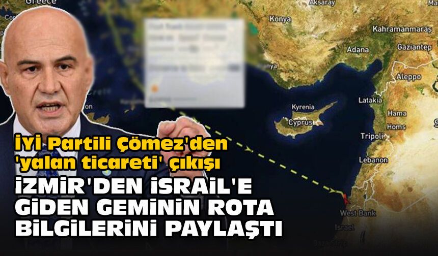 İYİ Partili Çömez'den 'yalan ticareti' çıkışı... İzmir'den İsrail'e giden geminin rota bilgilerini paylaştı