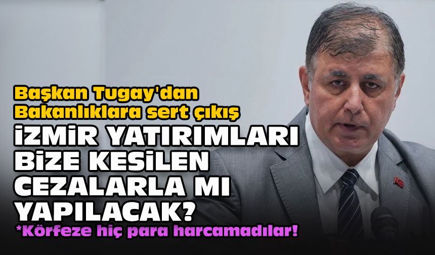 Başkan Tugay'dan Bakanlıklara sert çıkış:  İzmir yatırımları bize kesilen cezalarla mı yapılacak?