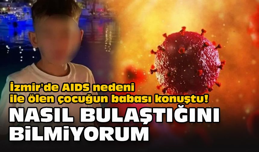 İzmir'de AIDS nedeni ile ölen çocuğun babası konuştu! "Nasıl bulaştığını bilmiyorum"