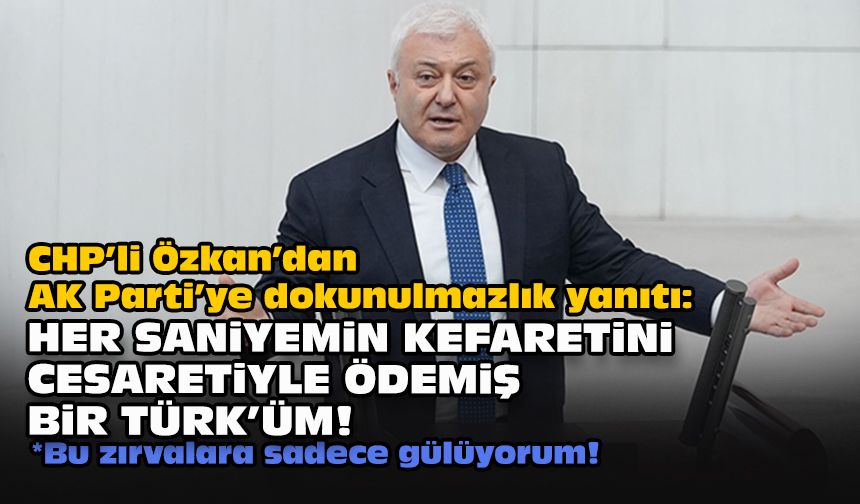 CHP’li Özkan’dan AK Parti’ye dokunulmazlık yanıtı: Her saniyemin kefaretini cesaretiyle ödemiş bir Türk'üm!