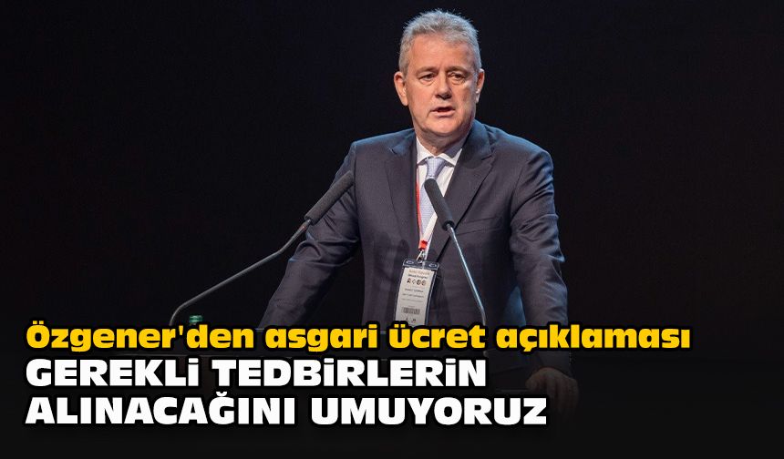 Özgener'den asgari ücret açıklaması: "Gerekli tedbirlerin alınacağını umuyoruz"