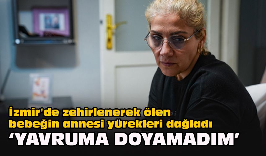 İzmir'de zehirlenerek ölen bebeğin annesi yürekleri dağladı...  "Yavruma doyamadım"