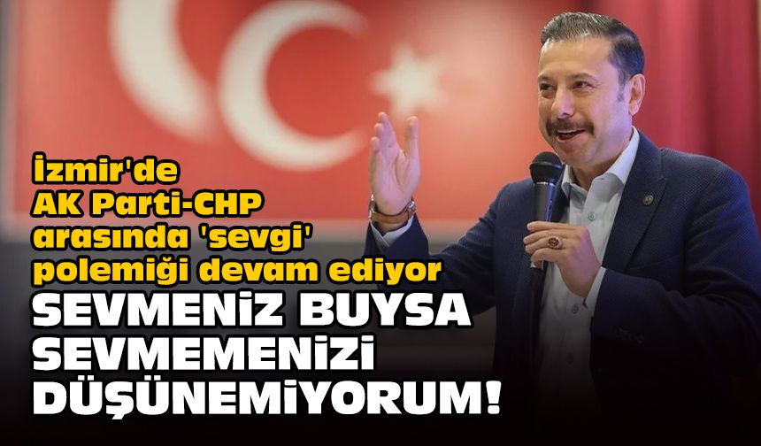 İzmir'de AK Parti-CHP arasında 'sevgi' polemiği devam ediyor... Sevmeniz buysa sevmemenizi düşünemiyorum!