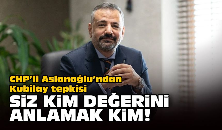 CHP’li Aslanoğlu’ndan Kubilay tepkisi... Siz kim değerini anlamak kim!