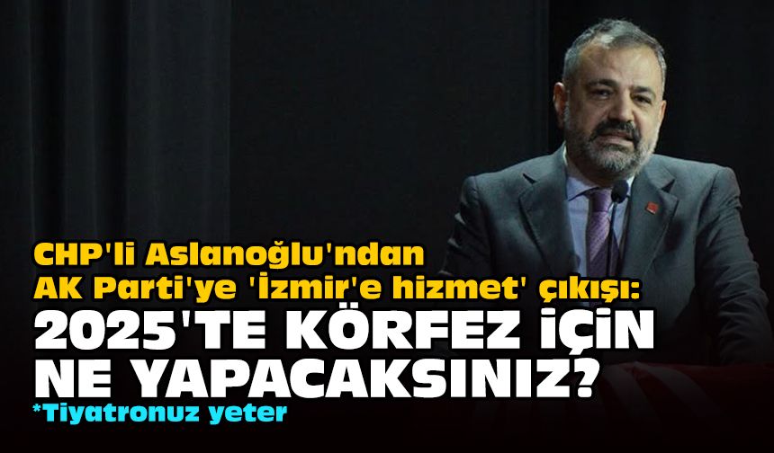 CHP'li Aslanoğlu'ndan AK Parti'ye 'İzmir'e hizmet' çıkışı: 2025'te Körfez için ne yapacaksınız?