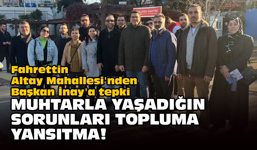 Fahrettin Altay Mahallesi'nden Başkan İnay'a tepki... Muhtarla yaşadığın sorunları topluma yansıtma!