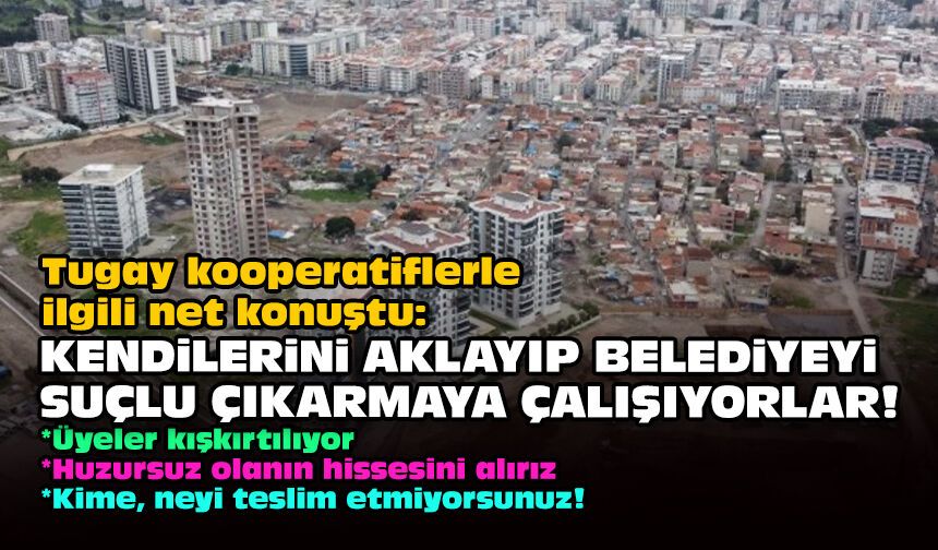 Tugay kooperatiflerle ilgili net konuştu: Kendilerini aklayıp belediyeyi suçlu çıkarmaya çalışıyorlar!