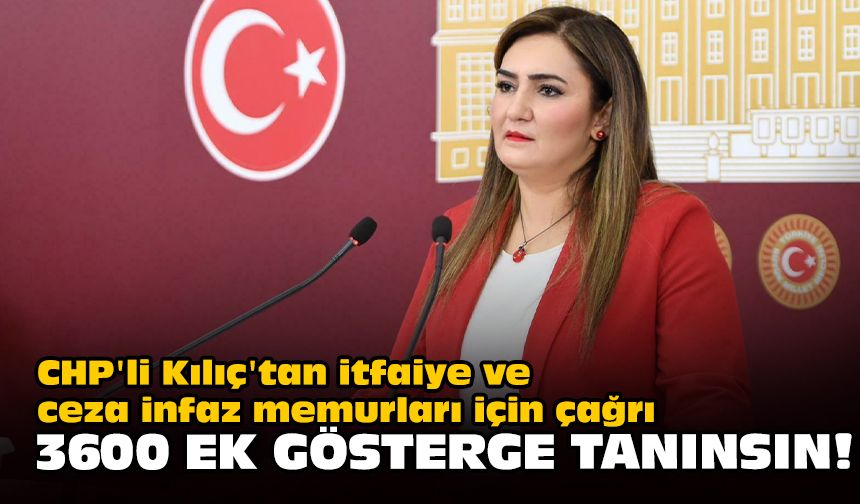 CHP'li Kılıç'tan itfaiye ve ceza infaz memurları için çağrı... 3600 ek gösterge tanınsın!