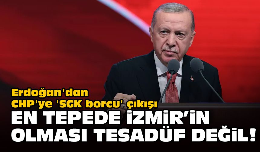 Erdoğan'dan CHP'ye 'SGK borcu' çıkışı... En tepede İzmir'in olması tesadüf değil!