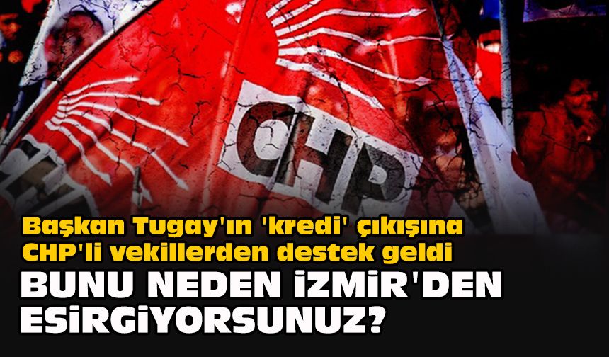 Başkan Tugay'ın 'kredi' çıkılına CHP'li vekillerden destek geldi... "Bunu neden İzmir'den esirgiyorsunuz?"