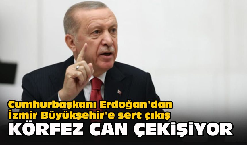 Cumhurbaşkanı Erdoğan'dan İzmir Büyükşehir'e sert çıkış... "Körfez can çekişiyor"