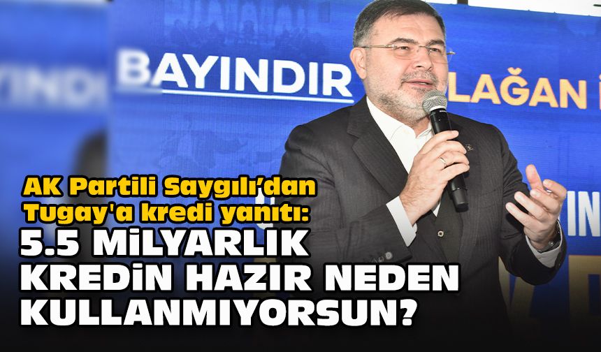 AK Partili Saygılı’dan Tugay'a kredi yanıtı: 5.5 milyarlık kredin hazır neden kullanmıyorsun?